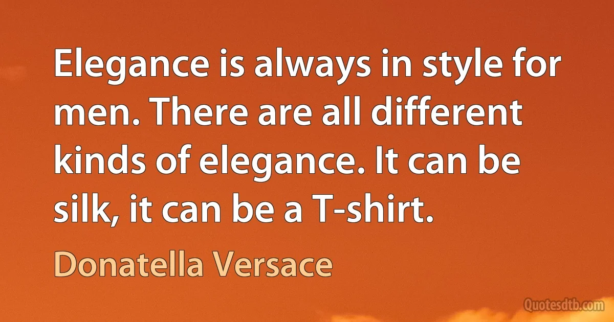 Elegance is always in style for men. There are all different kinds of elegance. It can be silk, it can be a T-shirt. (Donatella Versace)