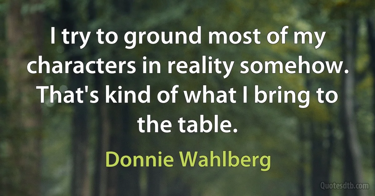 I try to ground most of my characters in reality somehow. That's kind of what I bring to the table. (Donnie Wahlberg)