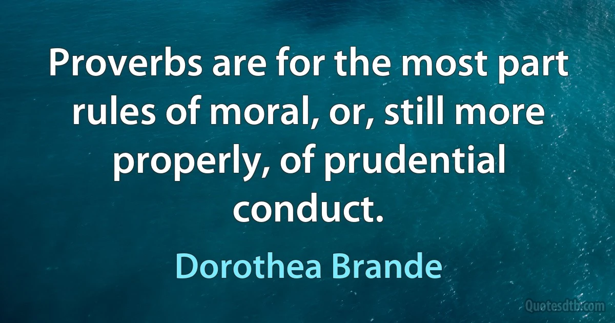 Proverbs are for the most part rules of moral, or, still more properly, of prudential conduct. (Dorothea Brande)