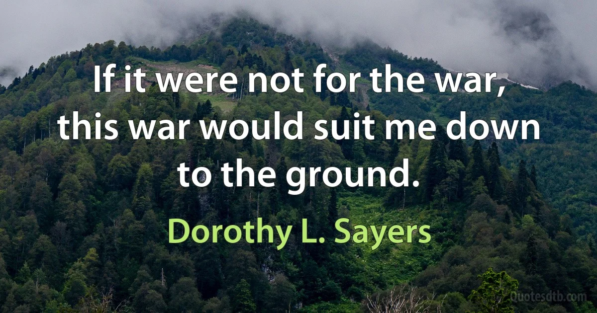 If it were not for the war, this war would suit me down to the ground. (Dorothy L. Sayers)