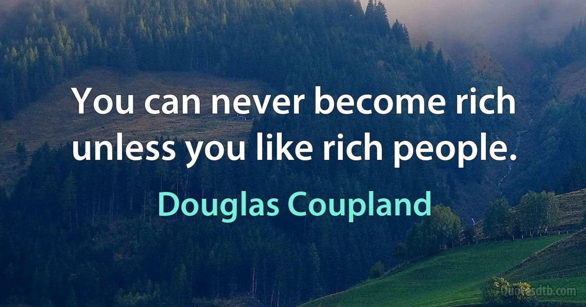 You can never become rich unless you like rich people. (Douglas Coupland)