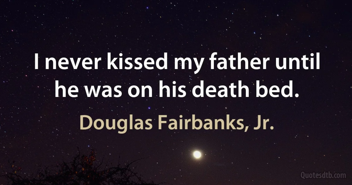 I never kissed my father until he was on his death bed. (Douglas Fairbanks, Jr.)