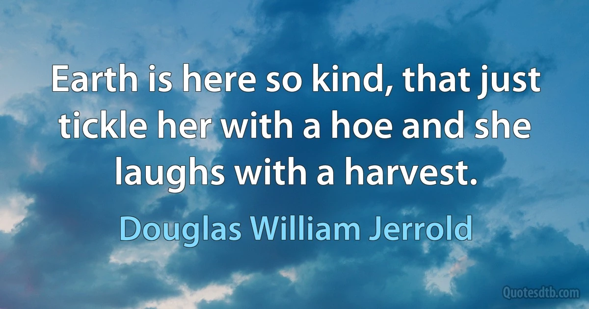 Earth is here so kind, that just tickle her with a hoe and she laughs with a harvest. (Douglas William Jerrold)