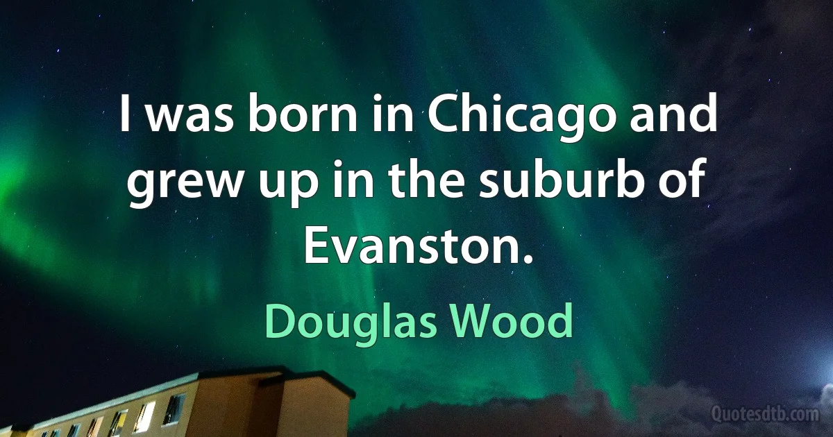 I was born in Chicago and grew up in the suburb of Evanston. (Douglas Wood)