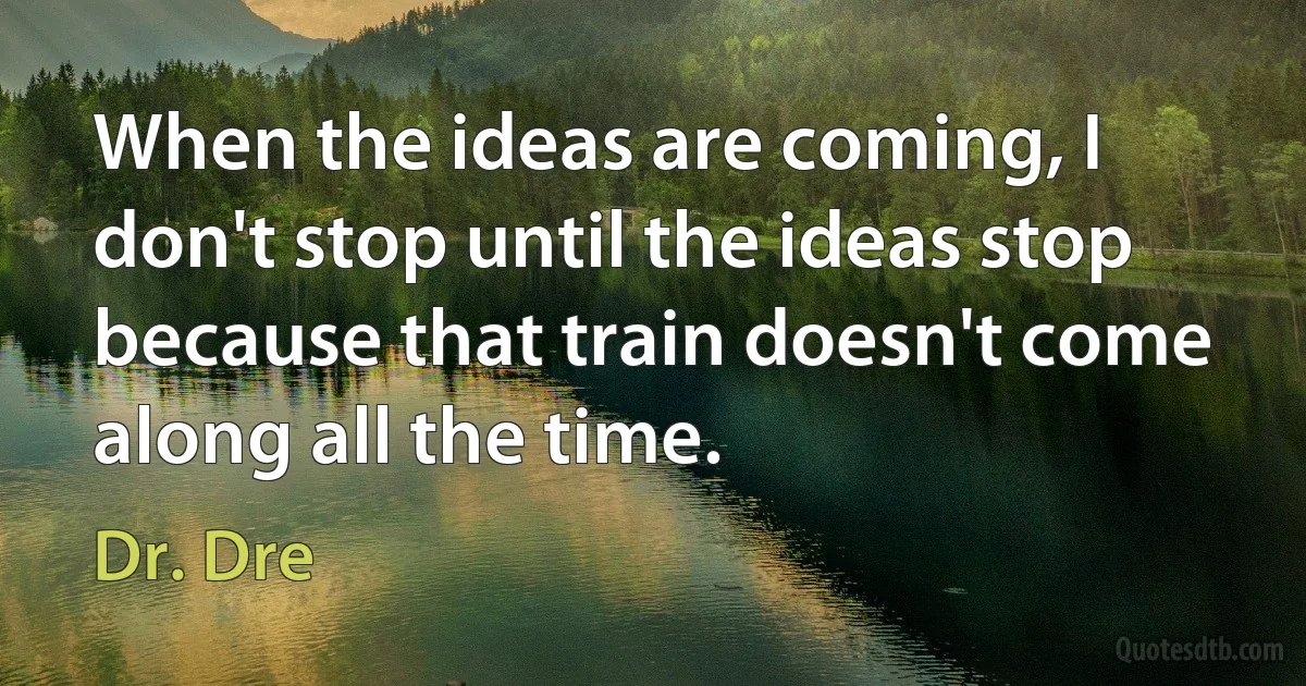 When the ideas are coming, I don't stop until the ideas stop because that train doesn't come along all the time. (Dr. Dre)