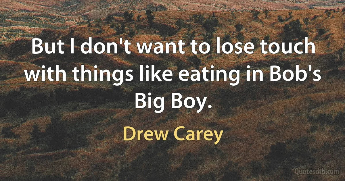 But I don't want to lose touch with things like eating in Bob's Big Boy. (Drew Carey)