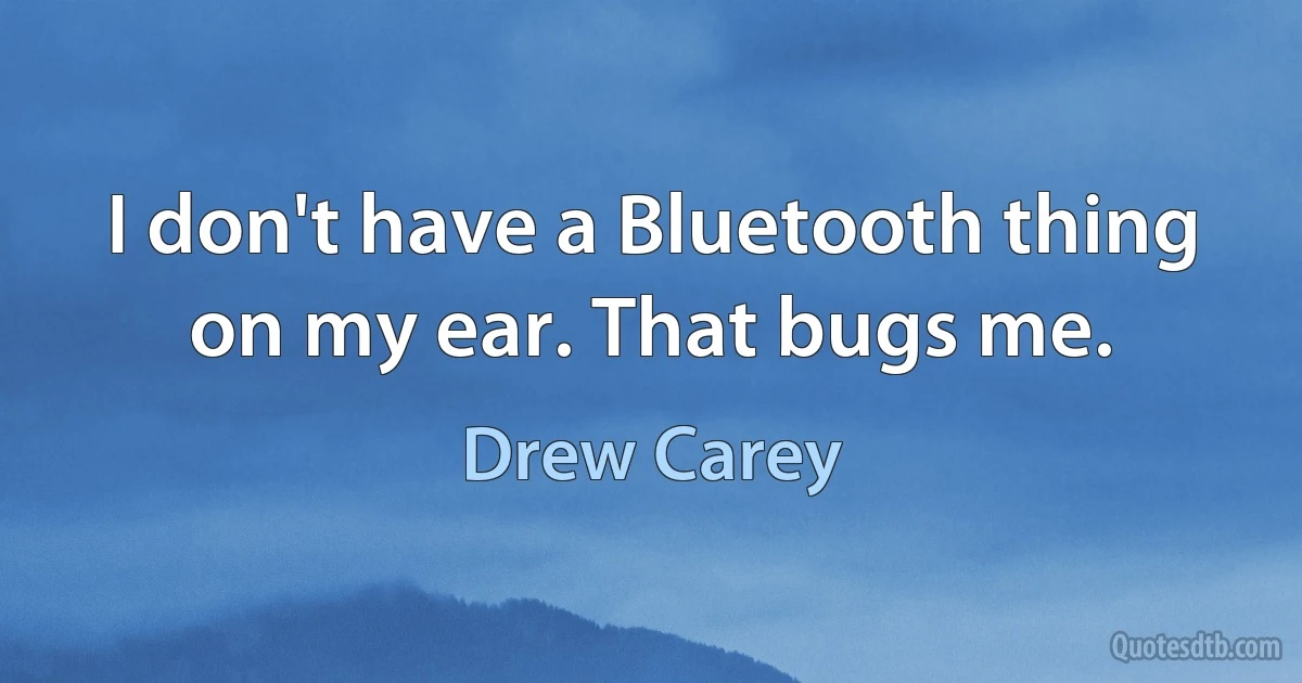 I don't have a Bluetooth thing on my ear. That bugs me. (Drew Carey)