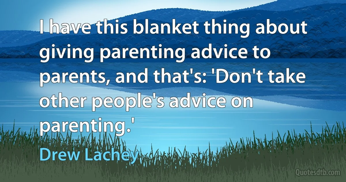 I have this blanket thing about giving parenting advice to parents, and that's: 'Don't take other people's advice on parenting.' (Drew Lachey)