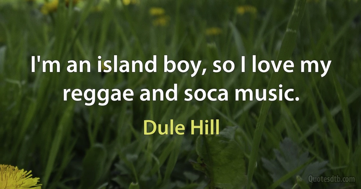 I'm an island boy, so I love my reggae and soca music. (Dule Hill)