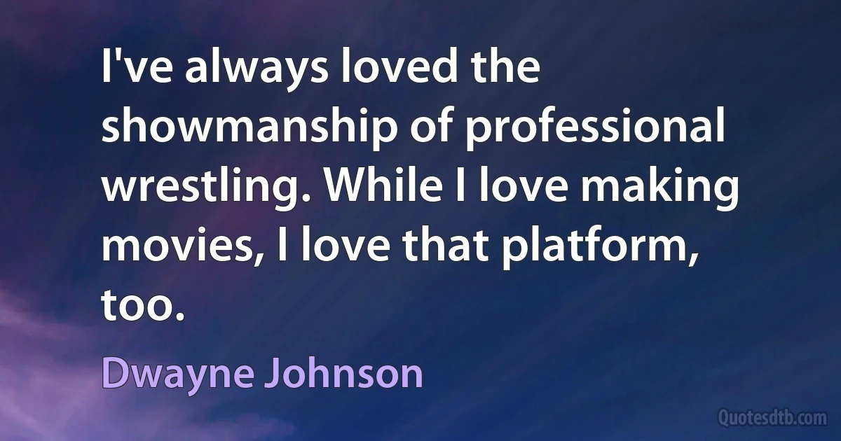 I've always loved the showmanship of professional wrestling. While I love making movies, I love that platform, too. (Dwayne Johnson)