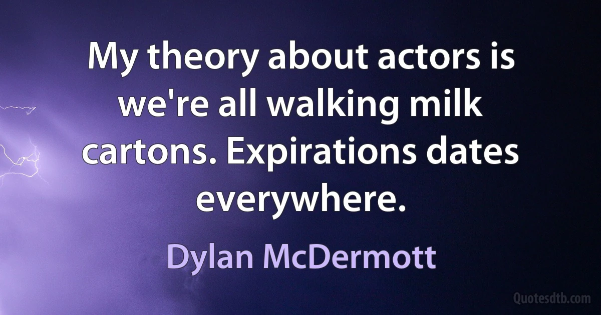 My theory about actors is we're all walking milk cartons. Expirations dates everywhere. (Dylan McDermott)