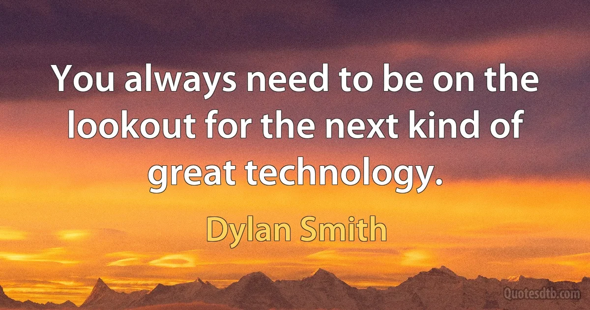 You always need to be on the lookout for the next kind of great technology. (Dylan Smith)