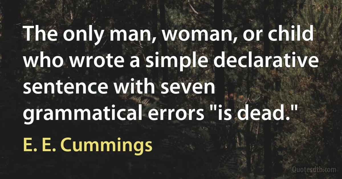 The only man, woman, or child who wrote a simple declarative sentence with seven grammatical errors "is dead." (E. E. Cummings)