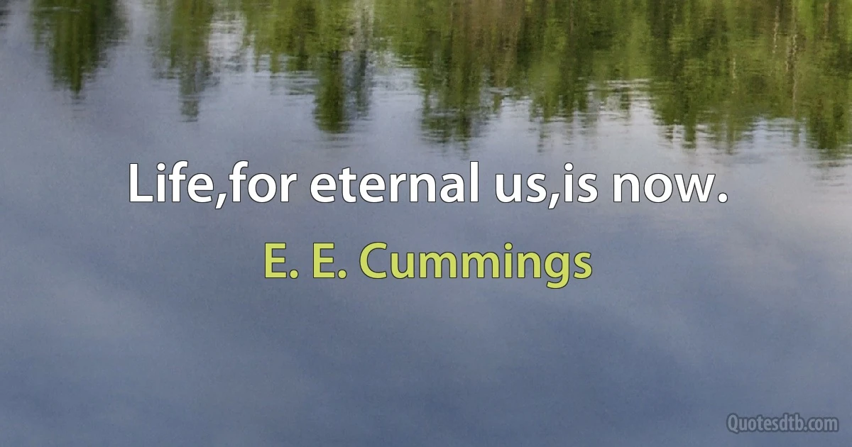 Life,for eternal us,is now. (E. E. Cummings)