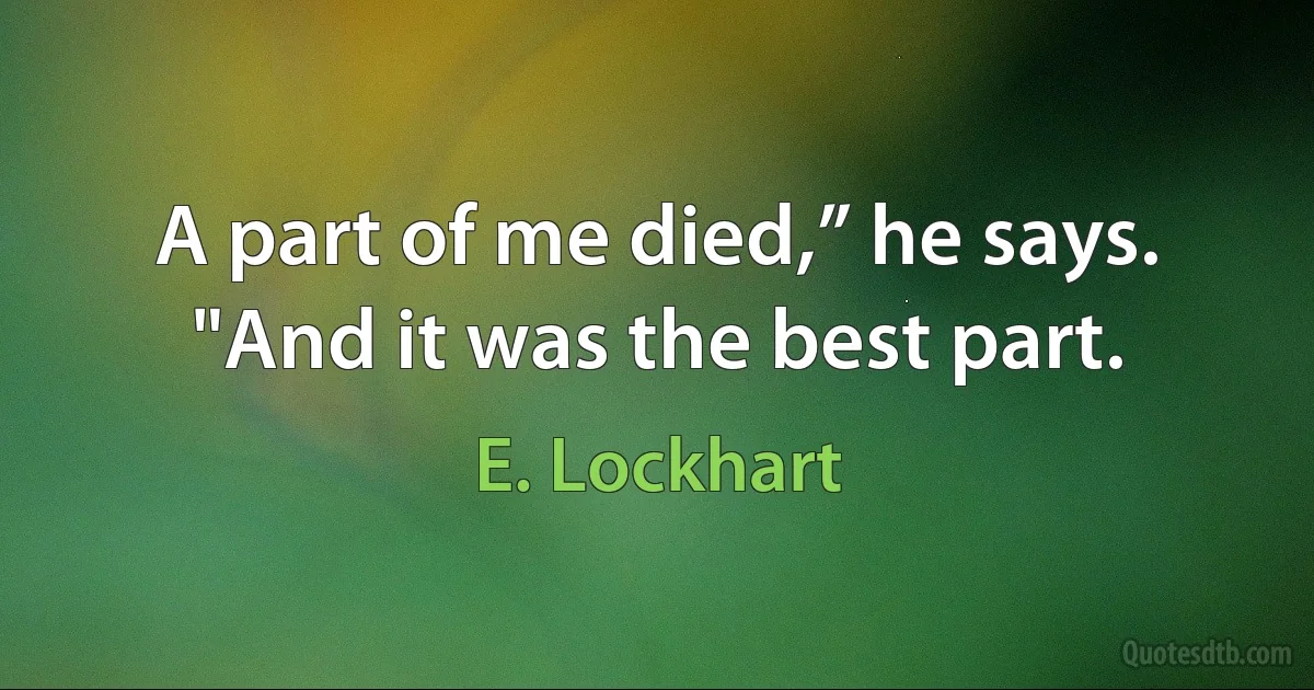 A part of me died,” he says. "And it was the best part. (E. Lockhart)