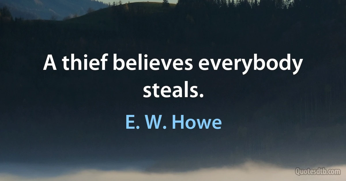 A thief believes everybody steals. (E. W. Howe)