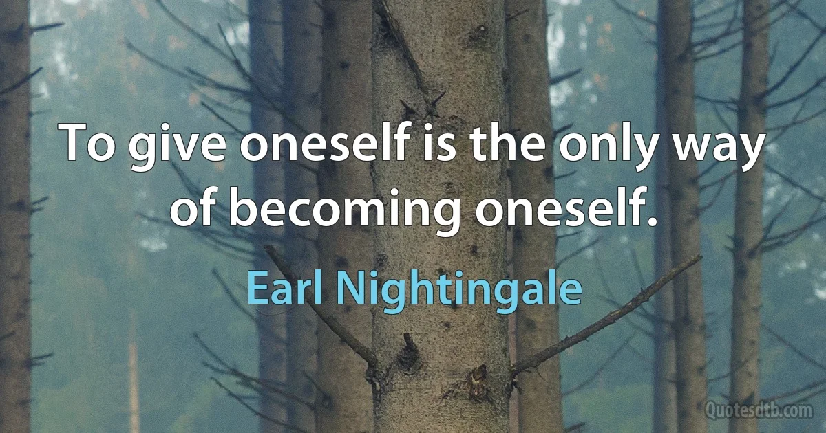 To give oneself is the only way of becoming oneself. (Earl Nightingale)