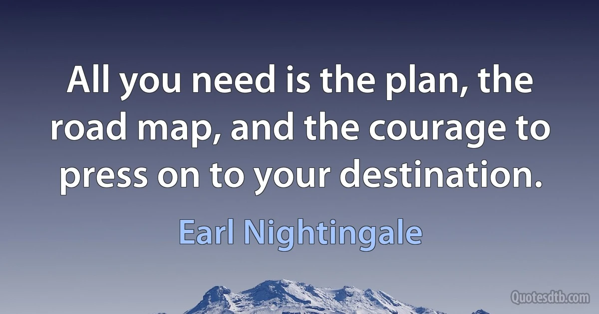 All you need is the plan, the road map, and the courage to press on to your destination. (Earl Nightingale)