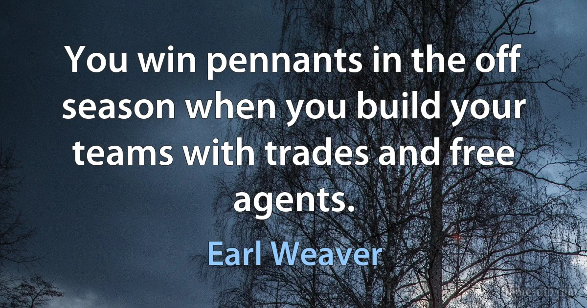 You win pennants in the off season when you build your teams with trades and free agents. (Earl Weaver)