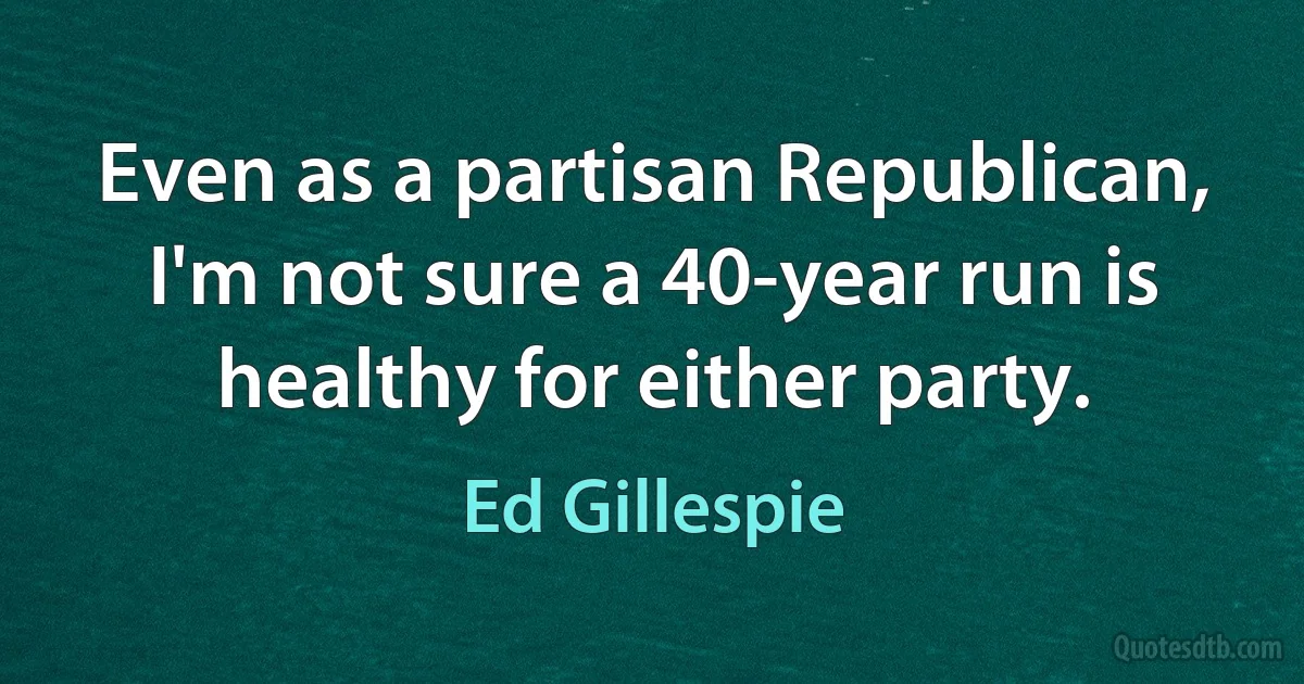 Even as a partisan Republican, I'm not sure a 40-year run is healthy for either party. (Ed Gillespie)