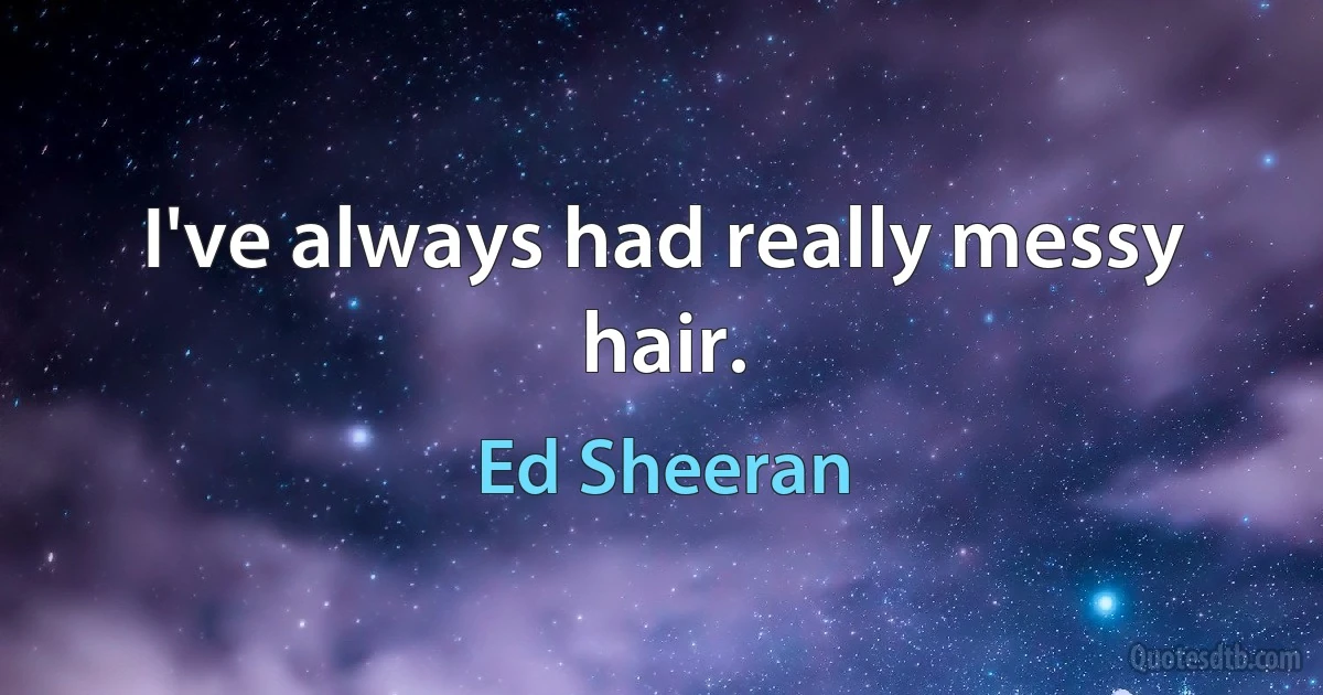 I've always had really messy hair. (Ed Sheeran)