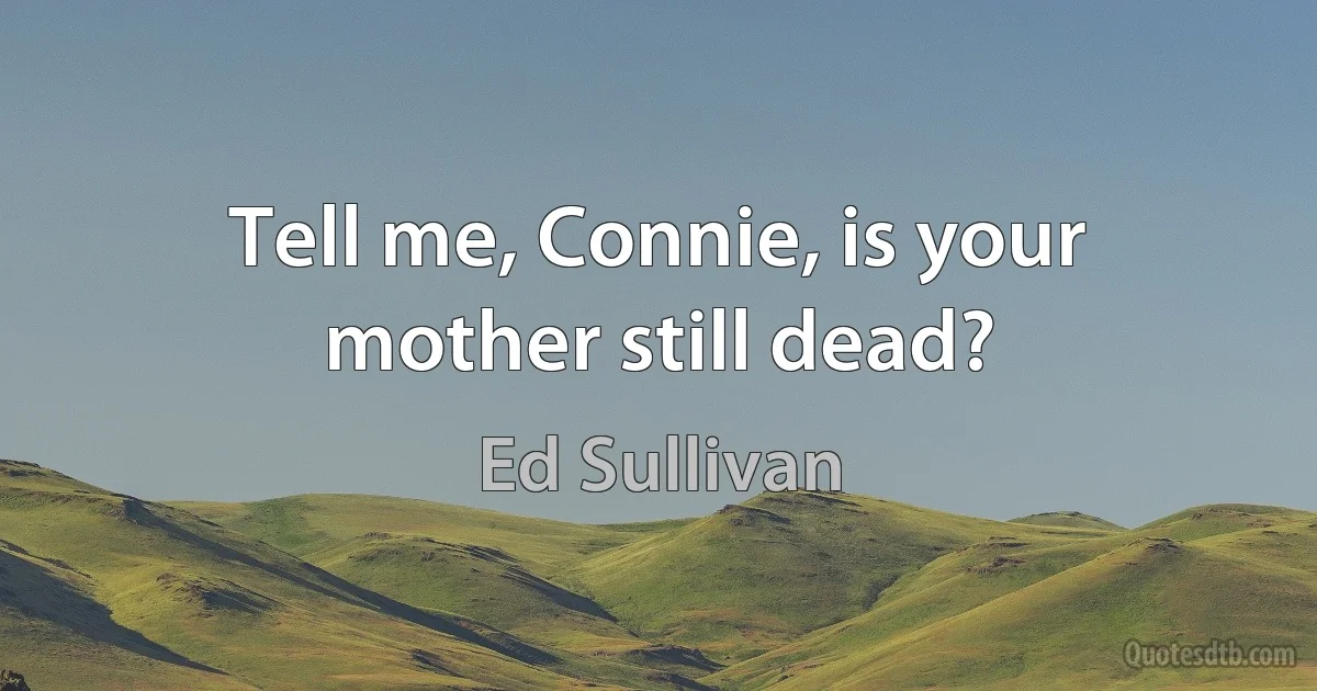 Tell me, Connie, is your mother still dead? (Ed Sullivan)