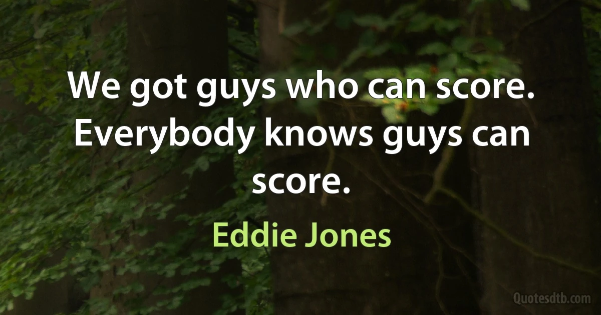 We got guys who can score. Everybody knows guys can score. (Eddie Jones)