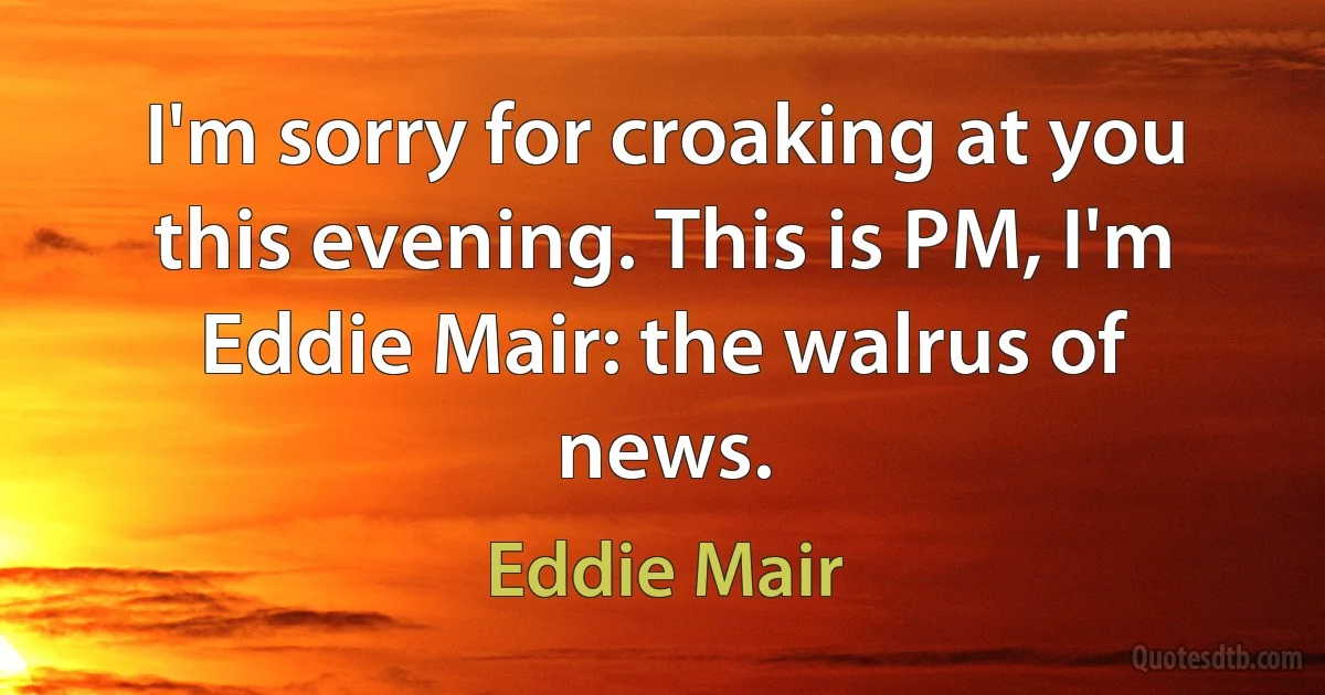 I'm sorry for croaking at you this evening. This is PM, I'm Eddie Mair: the walrus of news. (Eddie Mair)