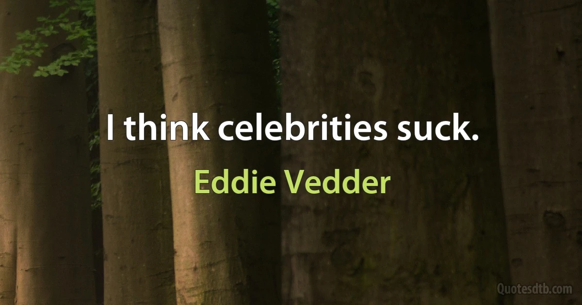 I think celebrities suck. (Eddie Vedder)