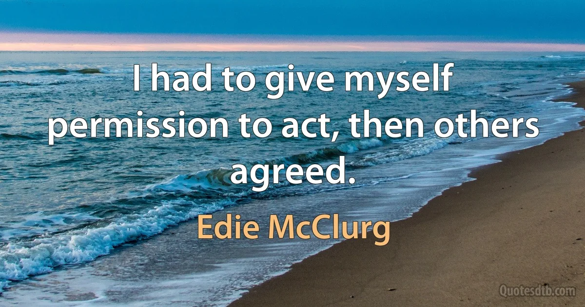 I had to give myself permission to act, then others agreed. (Edie McClurg)