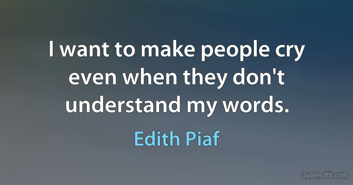 I want to make people cry even when they don't understand my words. (Edith Piaf)