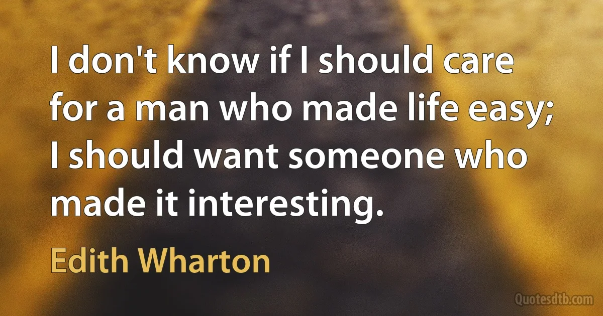 I don't know if I should care for a man who made life easy; I should want someone who made it interesting. (Edith Wharton)