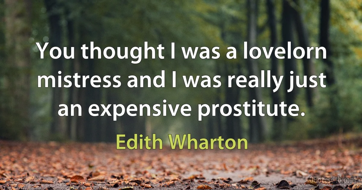 You thought I was a lovelorn mistress and I was really just an expensive prostitute. (Edith Wharton)