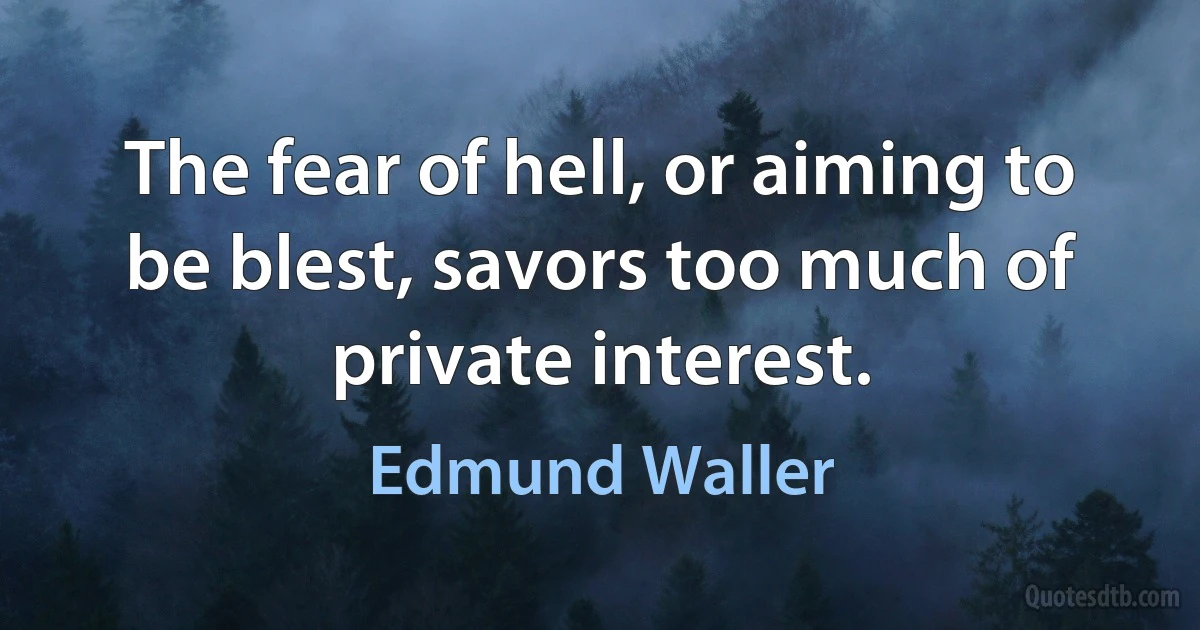 The fear of hell, or aiming to be blest, savors too much of private interest. (Edmund Waller)