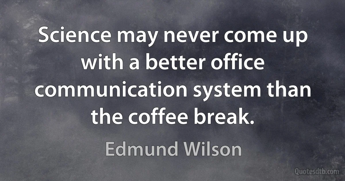 Science may never come up with a better office communication system than the coffee break. (Edmund Wilson)