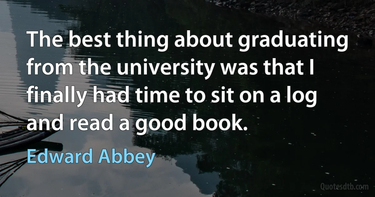 The best thing about graduating from the university was that I finally had time to sit on a log and read a good book. (Edward Abbey)