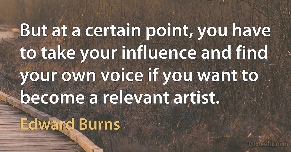 But at a certain point, you have to take your influence and find your own voice if you want to become a relevant artist. (Edward Burns)