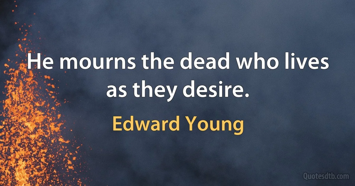 He mourns the dead who lives as they desire. (Edward Young)