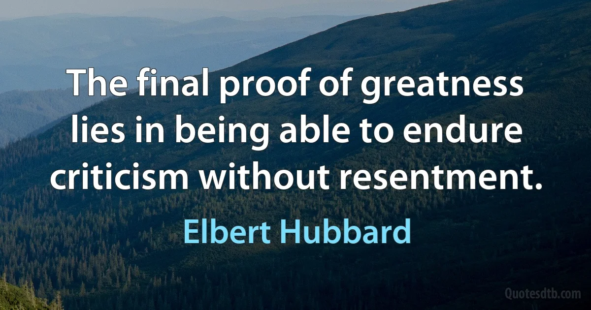 The final proof of greatness lies in being able to endure criticism without resentment. (Elbert Hubbard)