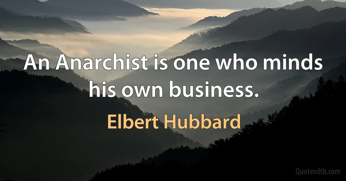 An Anarchist is one who minds his own business. (Elbert Hubbard)