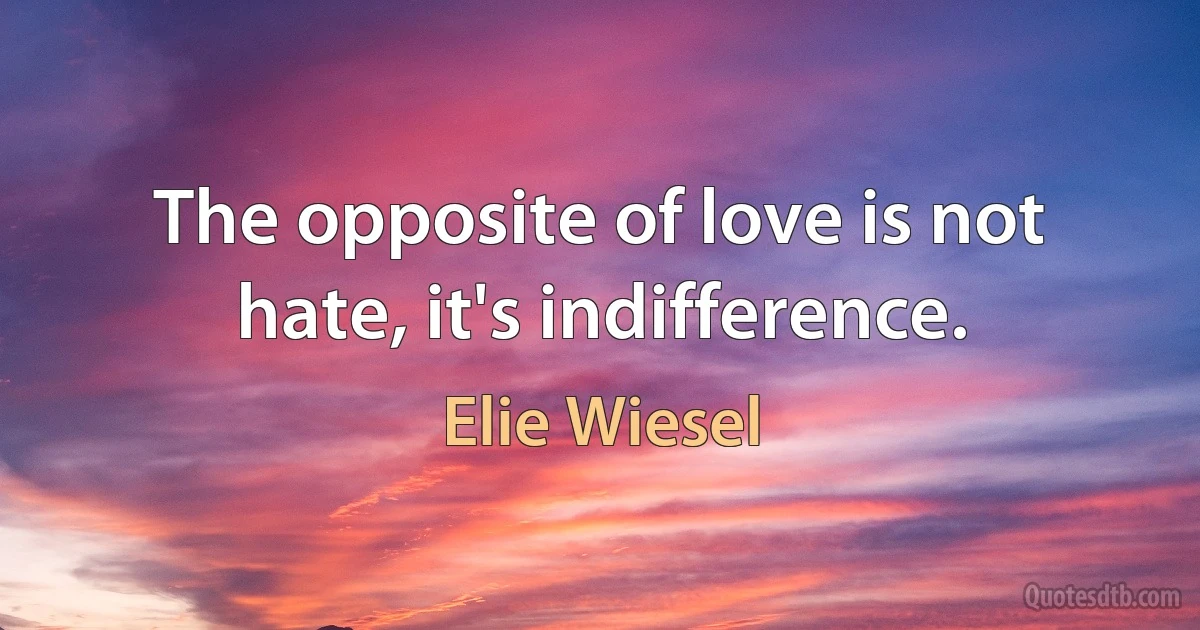 The opposite of love is not hate, it's indifference. (Elie Wiesel)