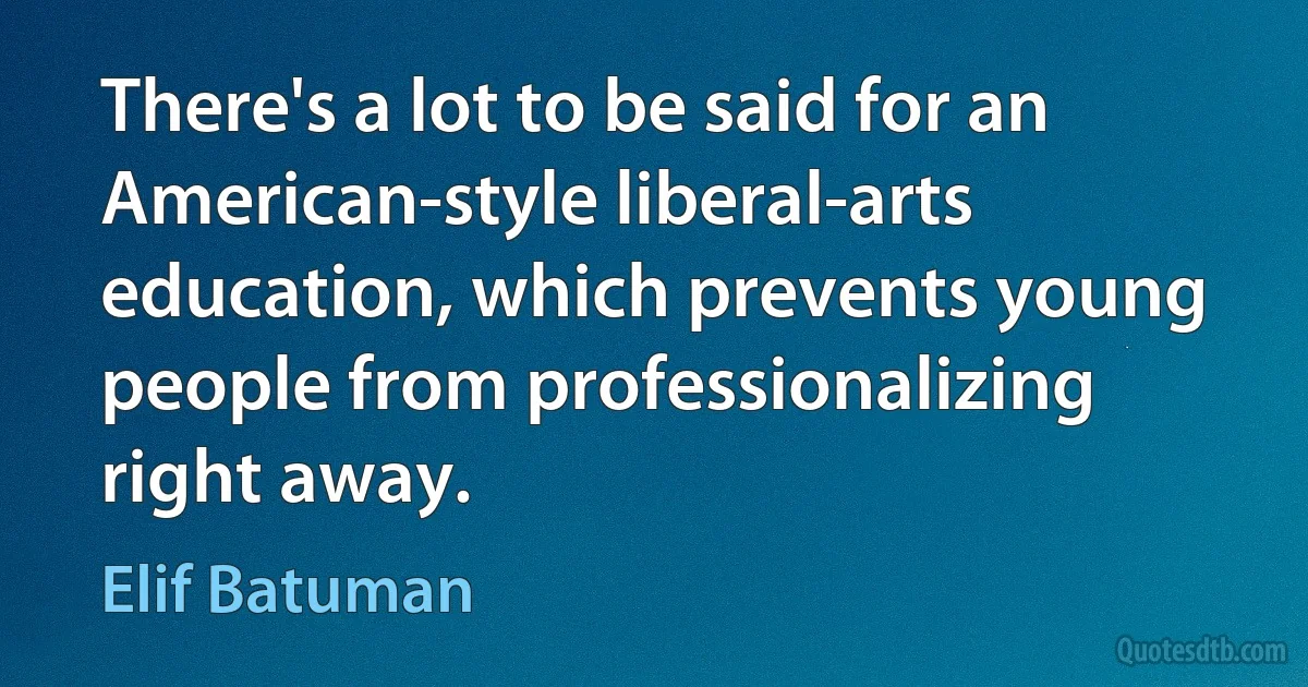 There's a lot to be said for an American-style liberal-arts education, which prevents young people from professionalizing right away. (Elif Batuman)