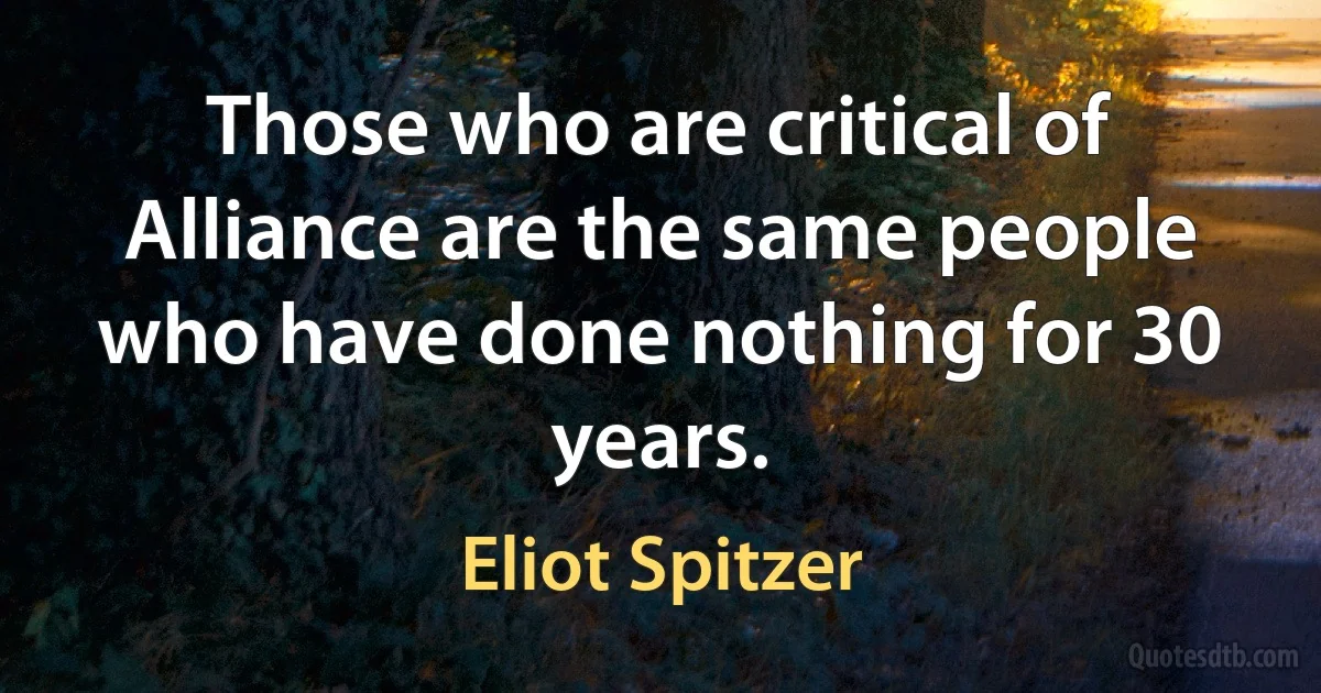 Those who are critical of Alliance are the same people who have done nothing for 30 years. (Eliot Spitzer)