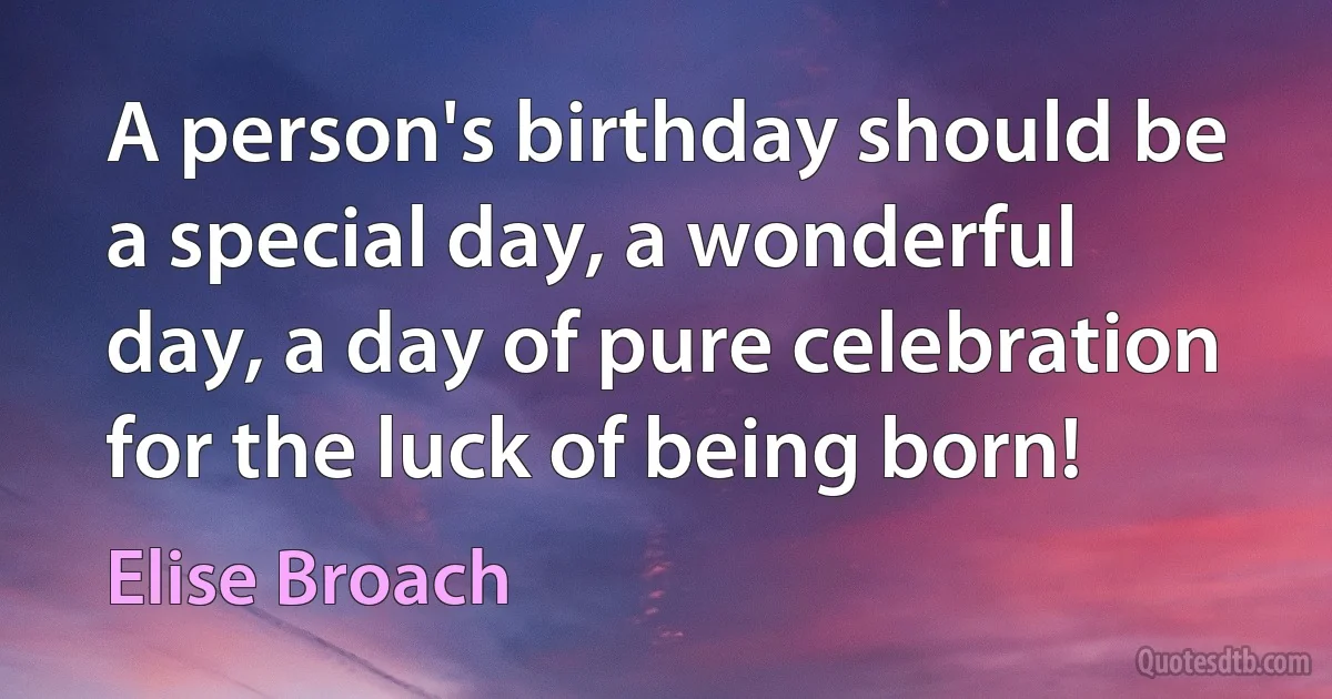 A person's birthday should be a special day, a wonderful day, a day of pure celebration for the luck of being born! (Elise Broach)