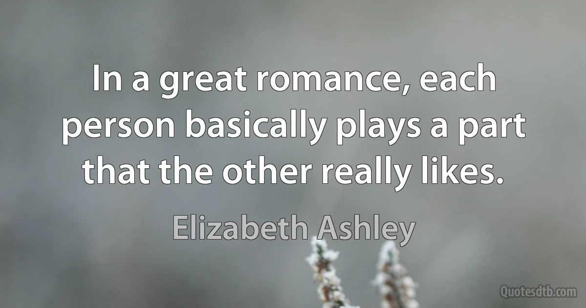 In a great romance, each person basically plays a part that the other really likes. (Elizabeth Ashley)