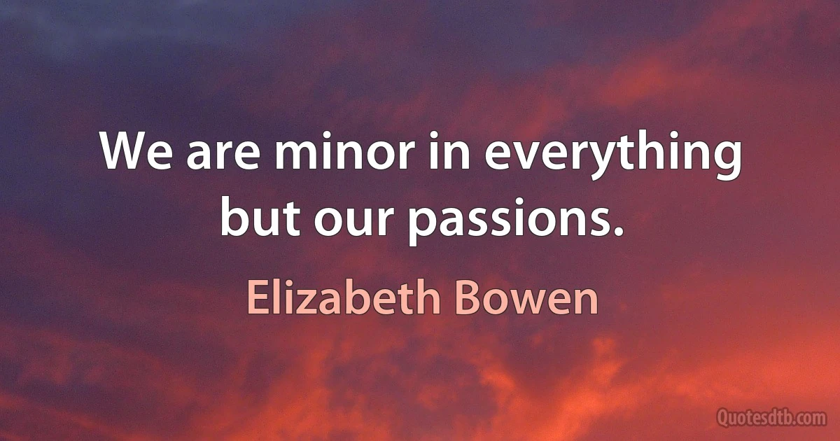 We are minor in everything but our passions. (Elizabeth Bowen)