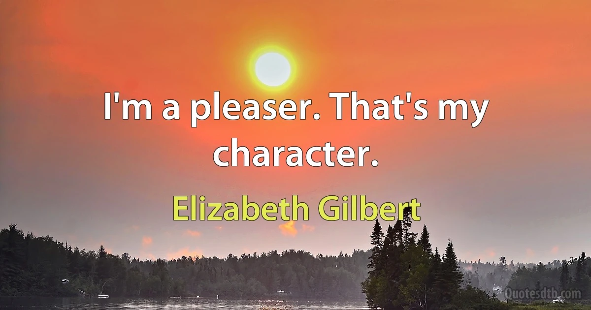 I'm a pleaser. That's my character. (Elizabeth Gilbert)