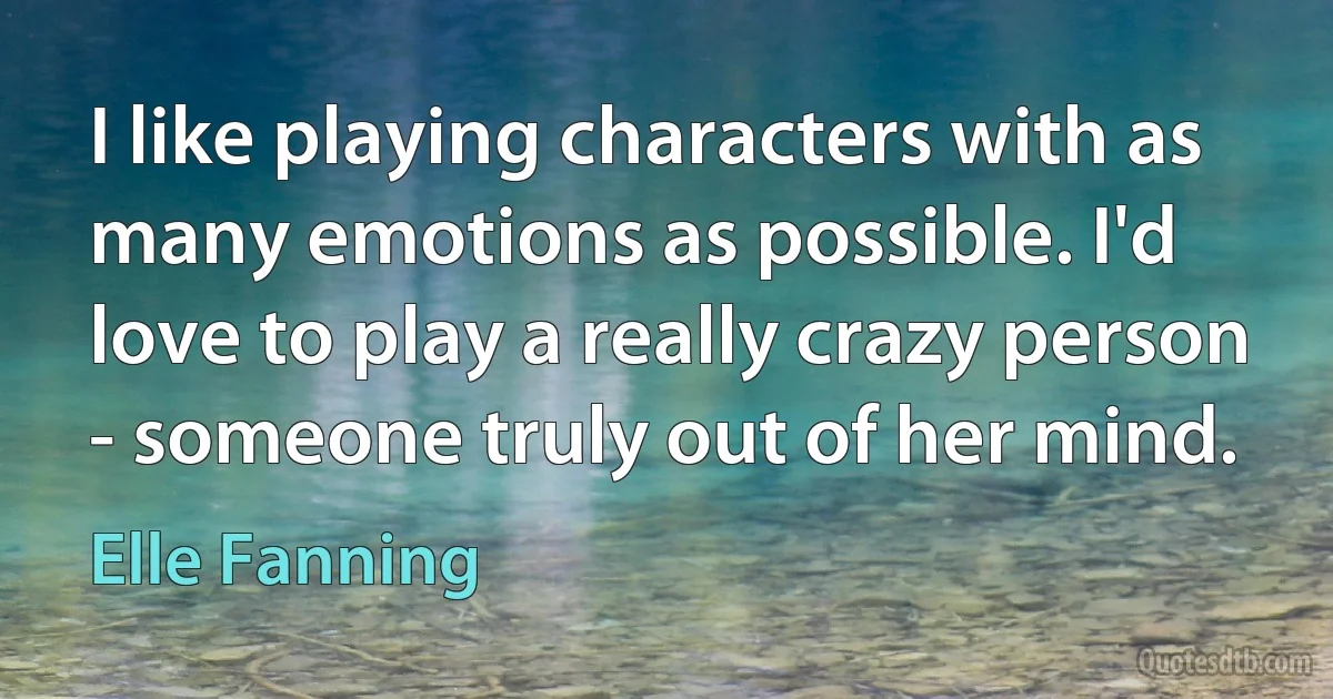 I like playing characters with as many emotions as possible. I'd love to play a really crazy person - someone truly out of her mind. (Elle Fanning)