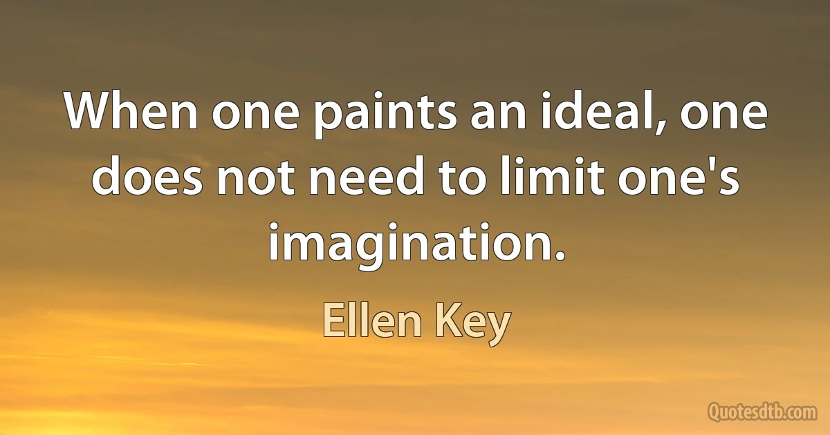 When one paints an ideal, one does not need to limit one's imagination. (Ellen Key)