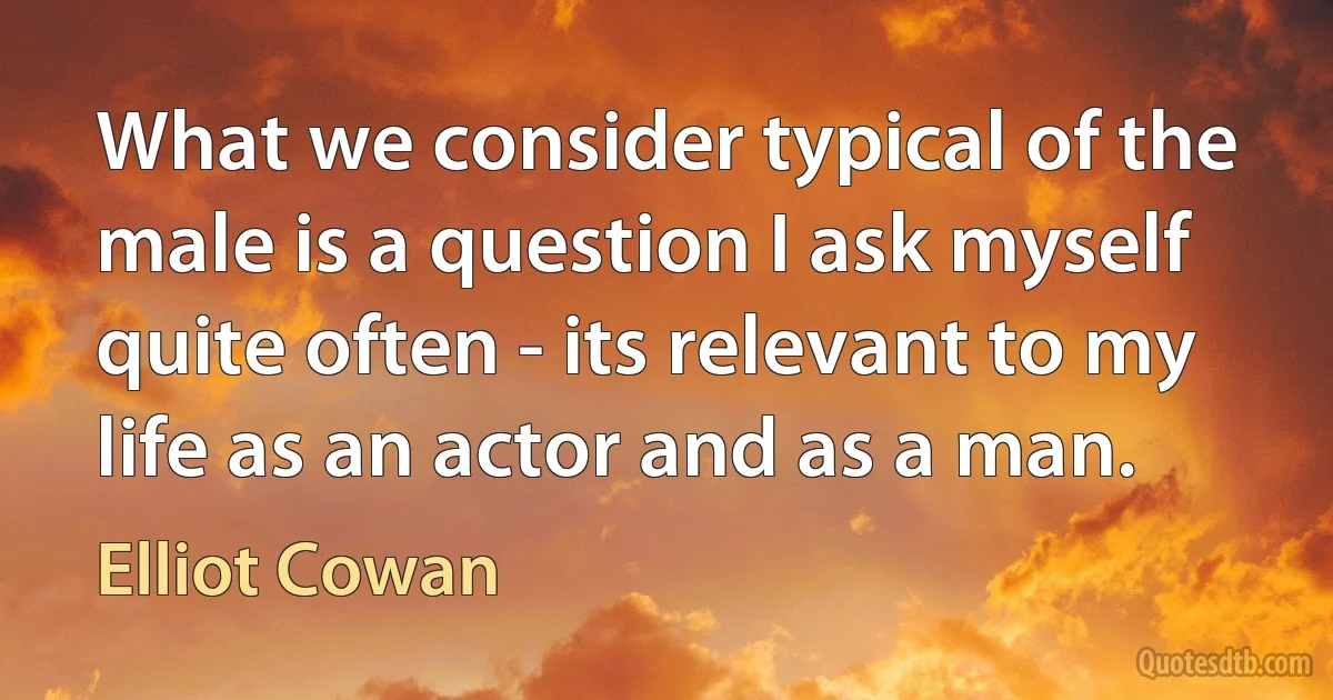 What we consider typical of the male is a question I ask myself quite often - its relevant to my life as an actor and as a man. (Elliot Cowan)